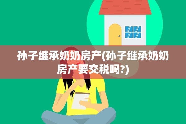 孙子继承奶奶房产(孙子继承奶奶房产要交税吗?)