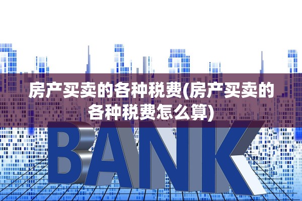 房产买卖的各种税费(房产买卖的各种税费怎么算)