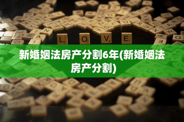 新婚姻法房产分割6年(新婚姻法 房产分割)