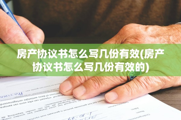 房产协议书怎么写几份有效(房产协议书怎么写几份有效的)