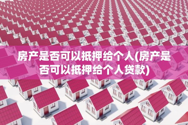 房产是否可以抵押给个人(房产是否可以抵押给个人贷款)