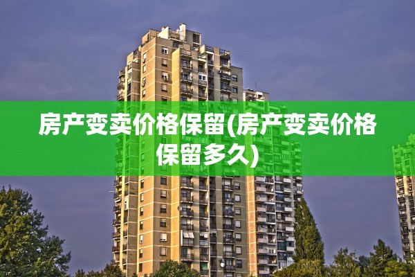房产变卖价格保留(房产变卖价格保留多久)