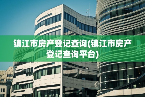 镇江市房产登记查询(镇江市房产登记查询平台)