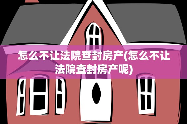 怎么不让法院查封房产(怎么不让法院查封房产呢)