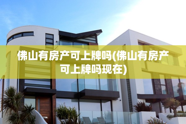佛山有房产可上牌吗(佛山有房产可上牌吗现在)