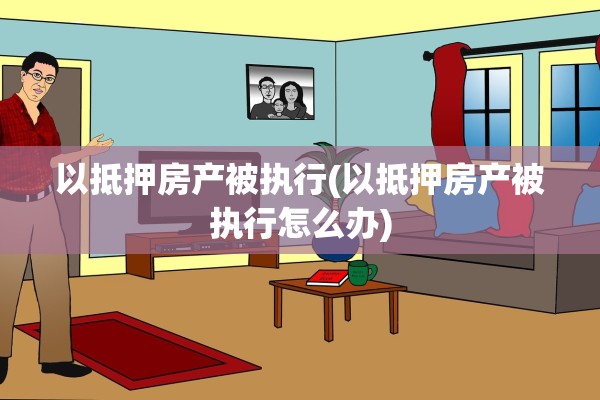 以抵押房产被执行(以抵押房产被执行怎么办)
