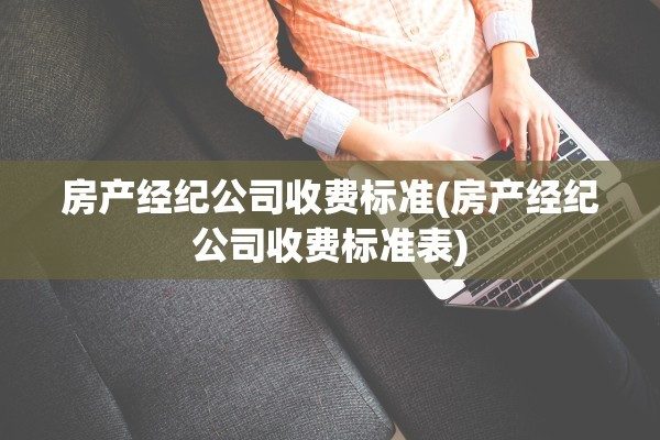 房产经纪公司收费标准(房产经纪公司收费标准表)