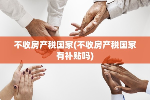 不收房产税国家(不收房产税国家有补贴吗)