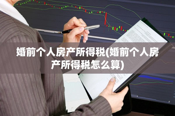 婚前个人房产所得税(婚前个人房产所得税怎么算)