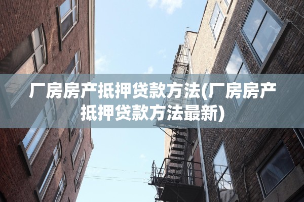 厂房房产抵押贷款方法(厂房房产抵押贷款方法最新)
