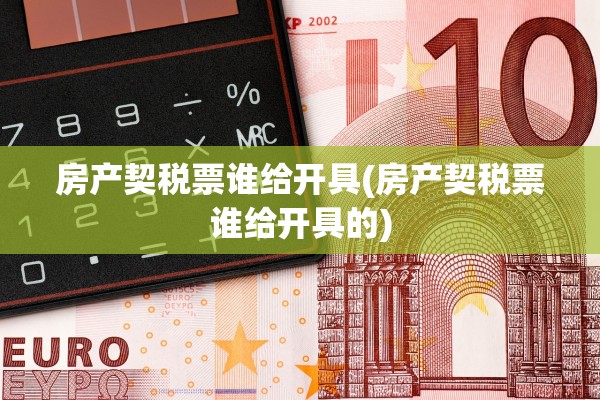 房产契税票谁给开具(房产契税票谁给开具的)