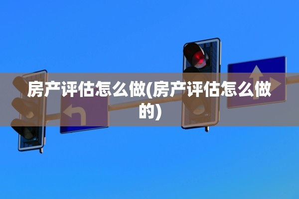 房产评估怎么做(房产评估怎么做的)