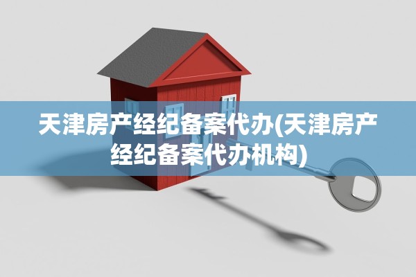 天津房产经纪备案代办(天津房产经纪备案代办机构)