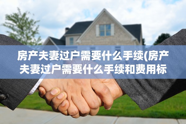 房产夫妻过户需要什么手续(房产夫妻过户需要什么手续和费用标准_搜狗律师)