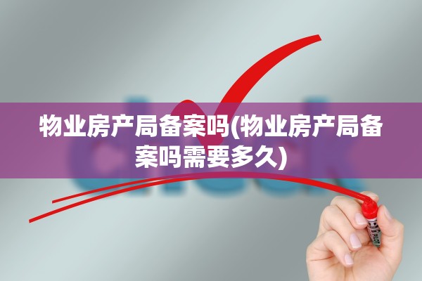 物业房产局备案吗(物业房产局备案吗需要多久)