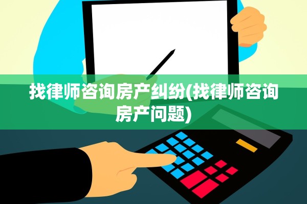 找律师咨询房产纠纷(找律师咨询房产问题)