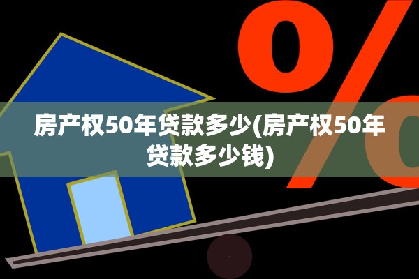 房产权50年贷款多少(房产权50年贷款多少钱)