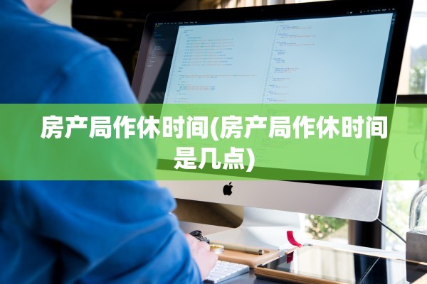 房产局作休时间(房产局作休时间是几点)
