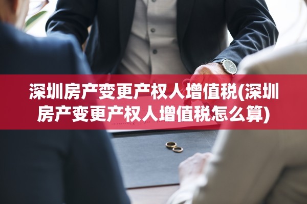 深圳房产变更产权人增值税(深圳房产变更产权人增值税怎么算)