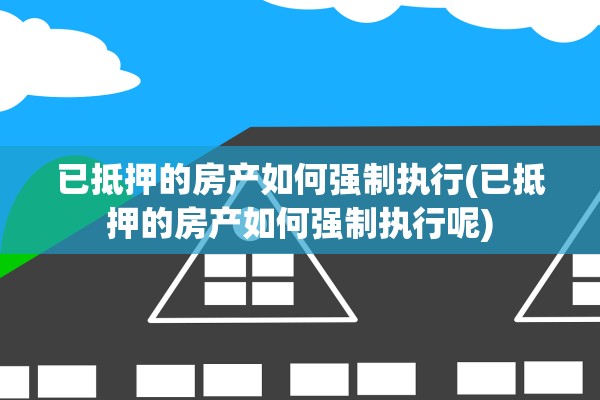已抵押的房产如何强制执行(已抵押的房产如何强制执行呢)