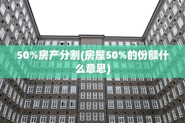 50%房产分割(房屋50%的份额什么意思)