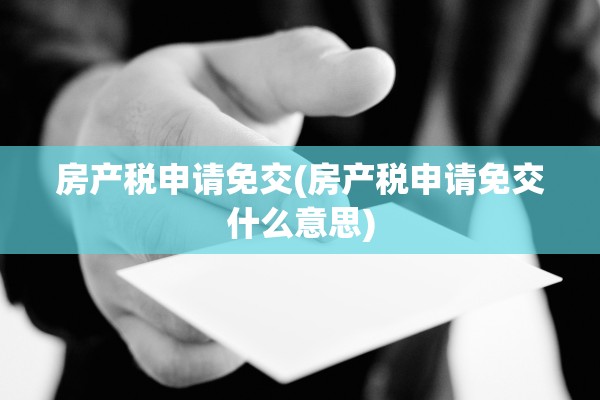 房产税申请免交(房产税申请免交什么意思)