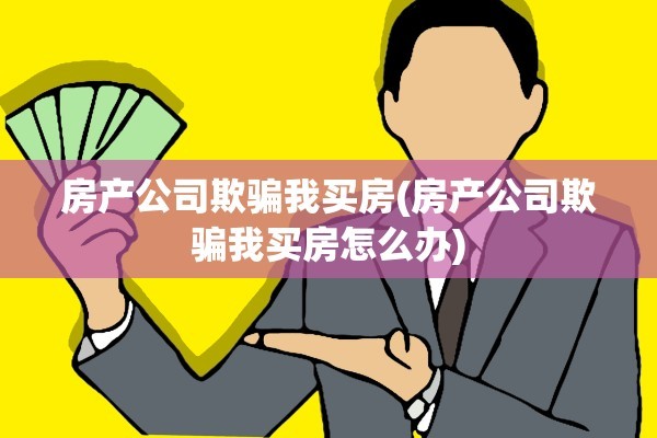 房产公司欺骗我买房(房产公司欺骗我买房怎么办)