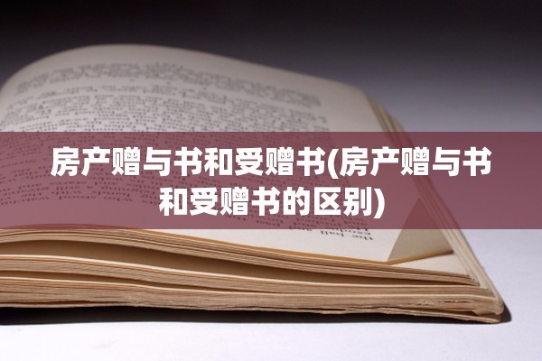 房产赠与书和受赠书(房产赠与书和受赠书的区别)