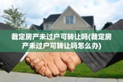 裁定房产未过户可转让吗(裁定房产未过户可转让吗怎么办)