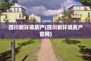 四川新环境房产(四川新环境房产官网)