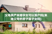 父母房产未婚字女可以落户吗(未婚父母的房子算子女吗)