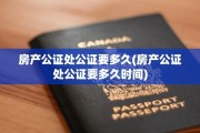 房产公证处公证要多久(房产公证处公证要多久时间)