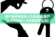 房产抵押贷款本人不在现场(房产抵押贷款本人不在现场怎么办)