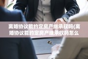 离婚协议能约定房产继承权吗(离婚协议能约定房产继承权吗怎么写)