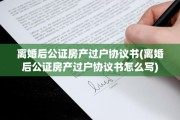 离婚后公证房产过户协议书(离婚后公证房产过户协议书怎么写)