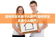 如何界定夫妻个人房产(如何界定夫妻个人房产)