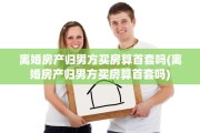 离婚房产归男方买房算首套吗(离婚房产归男方买房算首套吗)