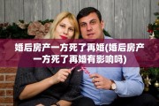 婚后房产一方死了再婚(婚后房产一方死了再婚有影响吗)
