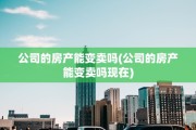公司的房产能变卖吗(公司的房产能变卖吗现在)