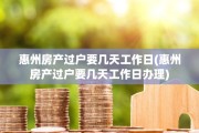惠州房产过户要几天工作日(惠州房产过户要几天工作日办理)