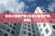 怎样计算房产税(怎样计算房产税税额)