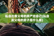 私自出售父母的房产给自己(私自卖父母的房子是什么罪)