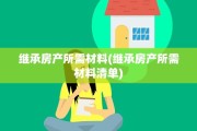继承房产所需材料(继承房产所需材料清单)