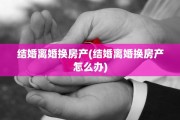 结婚离婚换房产(结婚离婚换房产怎么办)