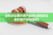 法院诉讼裁判房产纠纷(法院诉讼裁判房产纠纷案例)