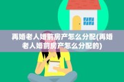 再婚老人婚前房产怎么分配(再婚老人婚前房产怎么分配的)