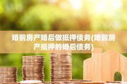 婚前房产婚后做抵押债务(婚前房产抵押的婚后债务)