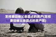 怎样要回被父亲霸占的房产(怎样要回被父亲霸占的房产呢)