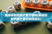 离婚得到的房产要交税吗(离婚得到的房产要交税吗现在)
