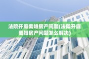 法院开庭离婚房产问题(法院开庭离婚房产问题怎么解决)